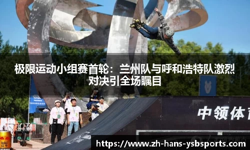极限运动小组赛首轮:兰州队与呼和浩特队激烈对决引全场瞩目